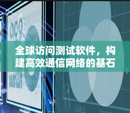 全球访问测试软件,构建高效通信网络的基石 全球访问测试软件,构建高效通信网络的基石