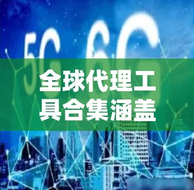 全球代理工具合集涵盖了多种用途，包括翻译、语音合成、生成文本、生成语音以及智能助手等。以下是对这些工具的详细介绍