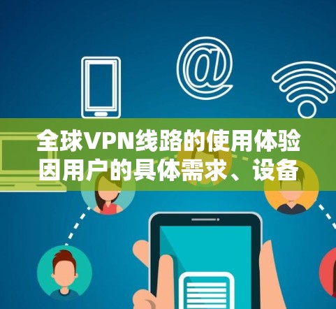 全球VPN线路的使用体验因用户的具体需求、设备类型和使用习惯而异。以下是一些常见问题和考虑因素,帮助您更好地了解VPN线路的使用体验 全球VPN线路的使用体验因用户的具体需求、设备类型和使用习惯而异。以下是一些常见问题和考虑因素,帮助您更好地了解VPN线路的使用体验