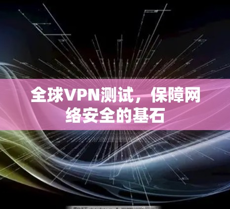 全球VPN测试,保障网络安全的基石 全球VPN测试,保障网络安全的基石