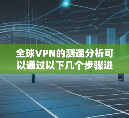 全球VPN的测速分析可以通过以下几个步骤进行深入探讨 全球VPN的测速分析可以通过以下几个步骤进行深入探讨