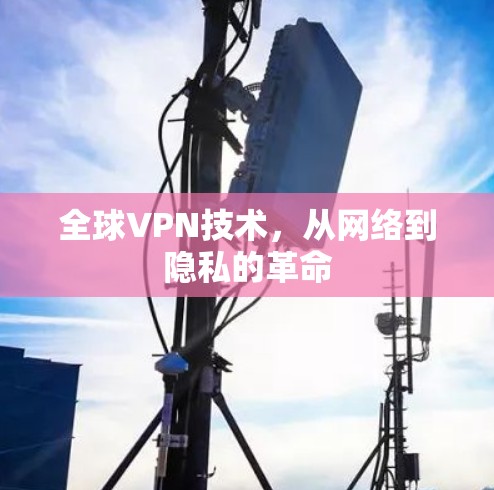 全球VPN技术,从网络到隐私的革命 全球VPN技术,从网络到隐私的革命