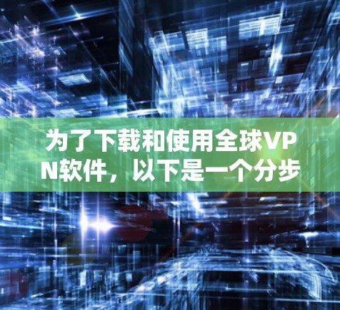 为了下载和使用全球VPN软件,以下是一个分步指南,帮助你选择最适合你的选项 为了下载和使用全球VPN软件,以下是一个分步指南,帮助你选择最适合你的选项