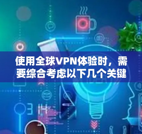 使用全球VPN体验时，需要综合考虑以下几个关键因素