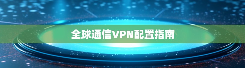 全球通信VPN配置指南