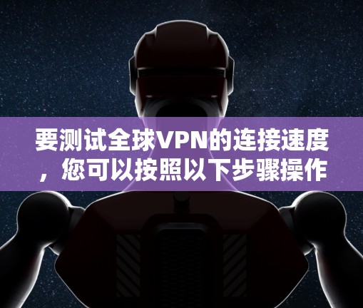 要测试全球VPN的连接速度,您可以按照以下步骤操作 要测试全球VPN的连接速度,您可以按照以下步骤操作