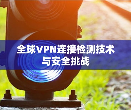 全球VPN连接检测技术与安全挑战 全球VPN连接检测技术与安全挑战