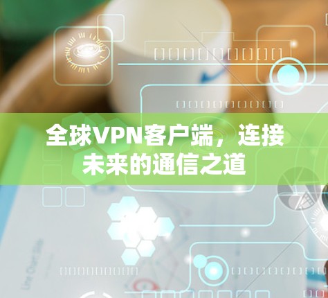 全球VPN客户端,连接未来的通信之道 全球VPN客户端,连接未来的通信之道