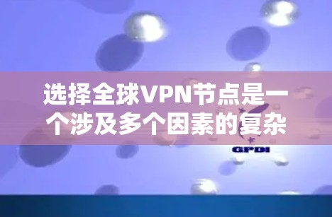 选择全球VPN节点是一个涉及多个因素的复杂过程，以下是一个有条理的总结和指南，帮助用户更好地进行选择
