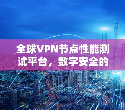 全球VPN节点性能测试平台,数字安全的守护者 全球VPN节点性能测试平台,数字安全的守护者