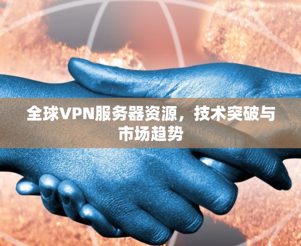 全球VPN服务器资源,技术突破与市场趋势 全球VPN服务器资源,技术突破与市场趋势