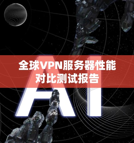 全球VPN服务器性能对比测试报告 全球VPN服务器性能对比测试报告