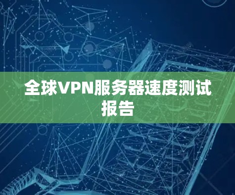全球VPN服务器速度测试报告 全球VPN服务器速度测试报告