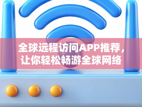 全球远程访问APP推荐,让你轻松畅游全球网络 全球远程访问APP推荐,让你轻松畅游全球网络