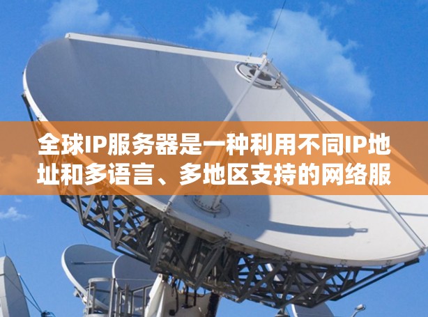 全球IP服务器是一种利用不同IP地址和多语言、多地区支持的网络服务,旨在为全球用户提供统一的网络连接和交互体验。以下是关于全球IP服务器的详细分析 全球IP服务器是一种利用不同IP地址和多语言、多地区支持的网络服务,旨在为全球用户提供统一的网络连接和交互体验。以下是关于全球IP服务器的详细分析