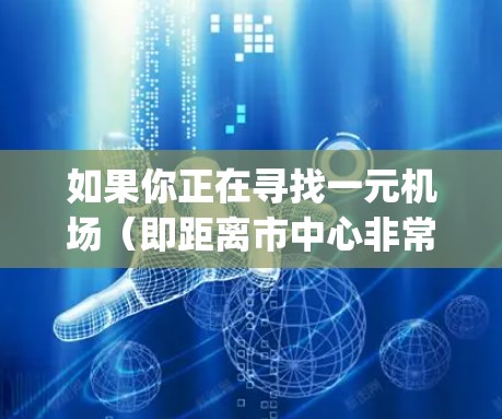 如果你正在寻找一元机场(即距离市中心非常近的机场)以下是一些常见的机场及其附近的交通way,方便你前往市中心 如果你正在寻找一元机场(即距离市中心非常近的机场)以下是一些常见的机场及其附近的交通way,方便你前往市中心