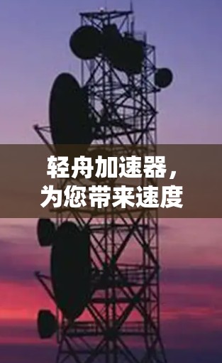 轻舟加速器,为您带来速度的提升与效率的飞跃 轻舟加速器,为您带来速度的提升与效率的飞跃