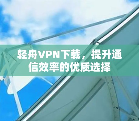轻舟VPN下载,提升通信效率的优质选择 轻舟VPN下载,提升通信效率的优质选择
