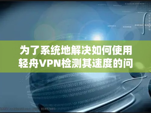 为了系统地解决如何使用轻舟VPN检测其速度的问题,以下是一个分步骤的解决方案 为了系统地解决如何使用轻舟VPN检测其速度的问题,以下是一个分步骤的解决方案