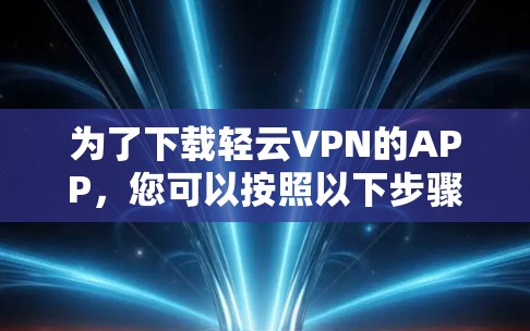 为了下载轻云VPN的APP,您可以按照以下步骤操作 为了下载轻云VPN的APP,您可以按照以下步骤操作