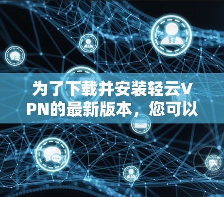 为了下载并安装轻云VPN的最新版本,您可以按照以下步骤进行 为了下载并安装轻云VPN的最新版本,您可以按照以下步骤进行