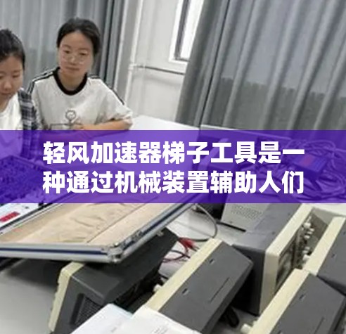 轻风加速器梯子工具是一种通过机械装置辅助人们在梯子上移动的装置,旨在提高移动速度和减轻身体负担。以下是对该工具的详细介绍 轻风加速器梯子工具是一种通过机械装置辅助人们在梯子上移动的装置,旨在提高移动速度和减轻身体负担。以下是对该工具的详细介绍