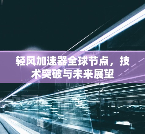 轻风加速器全球节点，技术突破与未来展望