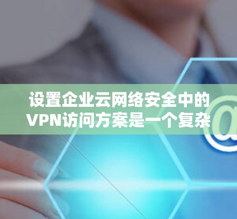 设置企业云网络安全中的VPN访问方案是一个复杂且重要的任务,需要考虑企业的实际需求、技术环境以及安全要求。以下是一个详细的 VPN 网络访问方案框架,帮助你实现企业级VPN访问 设置企业云网络安全中的VPN访问方案是一个复杂且重要的任务,需要考虑企业的实际需求、技术环境以及安全要求。以下是一个详细的 VPN 网络访问方案框架,帮助你实现企业级VPN访问