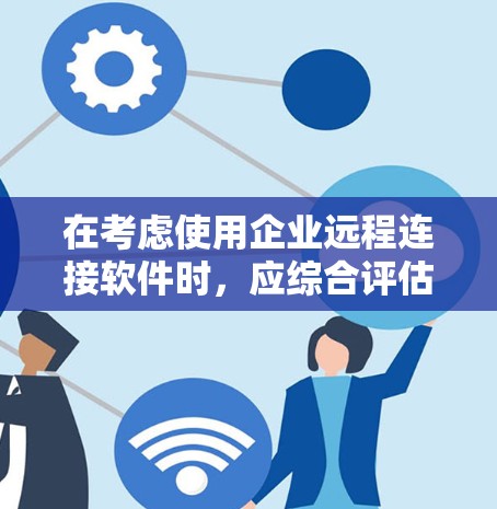 在考虑使用企业远程连接软件时，应综合评估以下关键因素，以选择最适合的解决方案