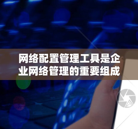 网络配置管理工具是企业网络管理的重要组成部分,用于管理网络设备、防火墙配置、流量监控等。以下是对这些工具的详细分析 网络配置管理工具是企业网络管理的重要组成部分,用于管理网络设备、防火墙配置、流量监控等。以下是对这些工具的详细分析