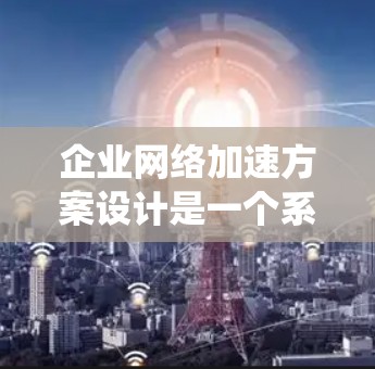 企业网络加速方案设计是一个系统而全面的过程,旨在优化网络性能,提升效率并满足多样化需求。以下是对该过程的详细分析和总结 企业网络加速方案设计是一个系统而全面的过程,旨在优化网络性能,提升效率并满足多样化需求。以下是对该过程的详细分析和总结