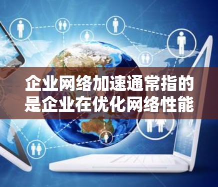 企业网络加速通常指的是企业在优化网络性能以提高网络速度、减少延迟、降低成本并提升用户体验方面采取的措施。以下是一些常见的企业网络加速方法和相关考虑因素