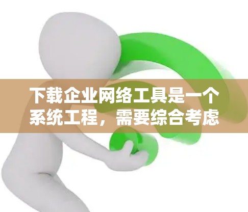 下载企业网络工具是一个系统工程，需要综合考虑多个因素以确保高效和安全的管理。以下是一个详细的步骤指南，帮助您系统地下载和安装企业网络工具