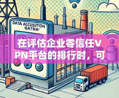 在评估企业零信任VPN平台的排行时,可以按照以下几点进行综合分析 在评估企业零信任VPN平台的排行时,可以按照以下几点进行综合分析