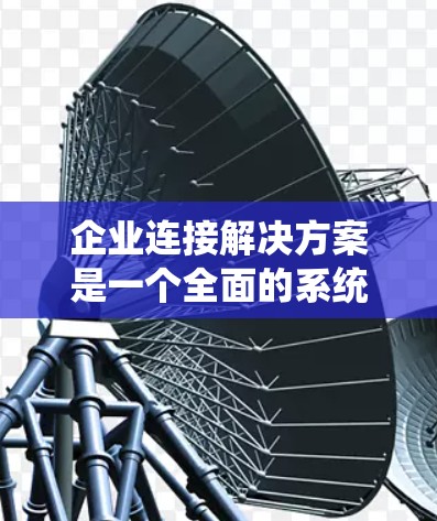 企业连接解决方案是一个全面的系统,旨在帮助企业高效地整合和管理各种数据和系统,以提高企业的运营效率和决策能力。以下是对该解决方案的详细分析和总结 企业连接解决方案是一个全面的系统,旨在帮助企业高效地整合和管理各种数据和系统,以提高企业的运营效率和决策能力。以下是对该解决方案的详细分析和总结