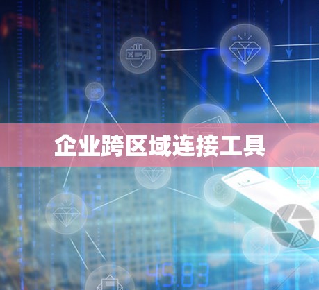 企业跨区域连接工具 企业跨区域连接工具