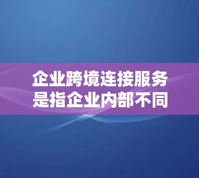 企业跨境连接服务是指企业内部不同部门之间通过网络进行数据和资源共享与协作的管理服务,旨在提升企业的效率和竞争力。以下是对这一服务的详细分析 企业跨境连接服务是指企业内部不同部门之间通过网络进行数据和资源共享与协作的管理服务,旨在提升企业的效率和竞争力。以下是对这一服务的详细分析