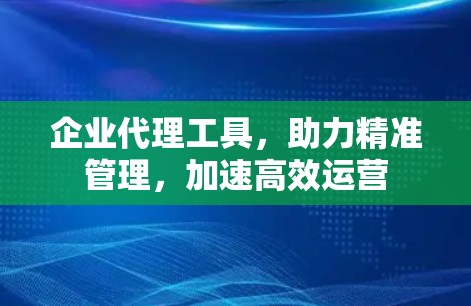 企业代理工具,助力精准管理,加速高效运营 企业代理工具,助力精准管理,加速高效运营