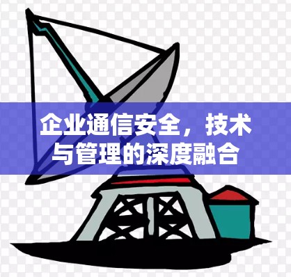 企业通信安全,技术与管理的深度融合 企业通信安全,技术与管理的深度融合