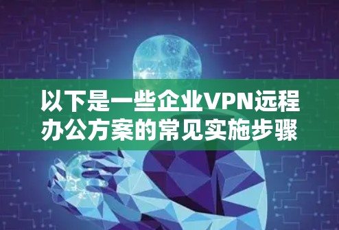 以下是一些企业VPN远程办公方案的常见实施步骤和要点 以下是一些企业VPN远程办公方案的常见实施步骤和要点