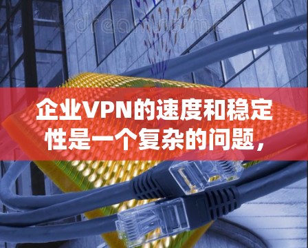 企业VPN的速度和稳定性是一个复杂的问题，受到多种因素的影响。以下是对该问题的系统性分析