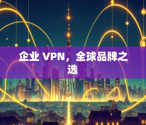 企业 VPN,全球品牌之选 企业 VPN,全球品牌之选