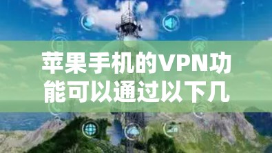 苹果手机的VPN功能可以通过以下几种方式使用 苹果手机的VPN功能可以通过以下几种方式使用