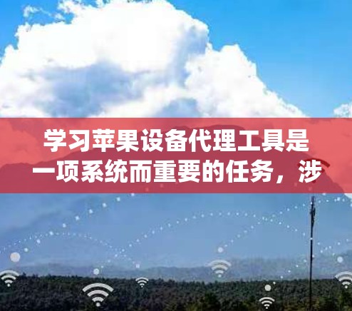 学习苹果设备代理工具是一项系统而重要的任务，涉及从注册到使用多个步骤。以下是一个有条理的指南，帮助您更好地理解和使用这些工具