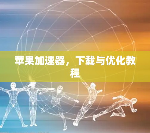 苹果加速器,下载与优化教程 苹果加速器,下载与优化教程
