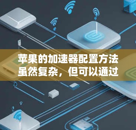 苹果的加速器配置方法虽然复杂,但可以通过以下步骤系统地进行 苹果的加速器配置方法虽然复杂,但可以通过以下步骤系统地进行
