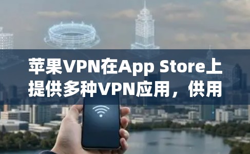 苹果VPN在App Store上提供多种VPN应用,供用户下载使用。以下是苹果VPN在App Store上的主要应用及其特点 苹果VPN在App Store上提供多种VPN应用,供用户下载使用。以下是苹果VPN在App Store上的主要应用及其特点