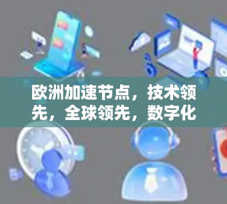 欧洲加速节点，技术领先，全球领先，数字化转型助力全球通信未来