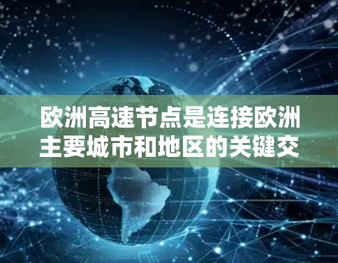 欧洲高速节点是连接欧洲主要城市和地区的关键交通枢纽,对推动经济发展和交通效率具有重要意义。以下是关于欧洲高速节点的详细总结 欧洲高速节点是连接欧洲主要城市和地区的关键交通枢纽,对推动经济发展和交通效率具有重要意义。以下是关于欧洲高速节点的详细总结