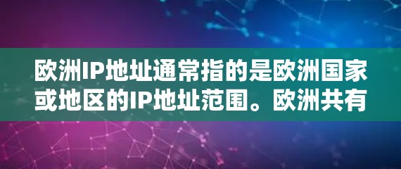 欧洲IP地址通常指的是欧洲国家或地区的IP地址范围。欧洲共有28个主要国家,每个国家都有一个或多个地区,每个地区都有自己的IP地址范围。例如 欧洲IP地址通常指的是欧洲国家或地区的IP地址范围。欧洲共有28个主要国家,每个国家都有一个或多个地区,每个地区都有自己的IP地址范围。例如